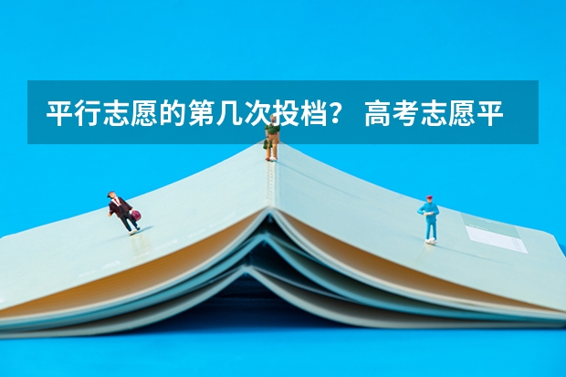平行志愿的第几次投档？ 高考志愿平行志愿是怎样投档的