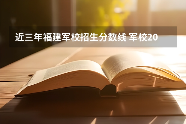 近三年福建军校招生分数线 军校2023录取分数线