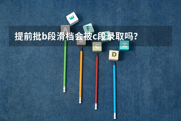 提前批b段滑档会被c段录取吗？