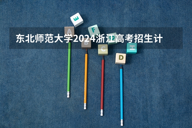 东北师范大学2024浙江高考招生计划详解