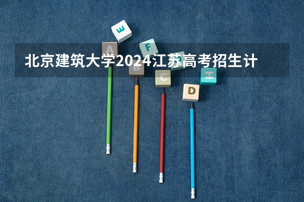北京建筑大学2024江苏高考招生计划详解