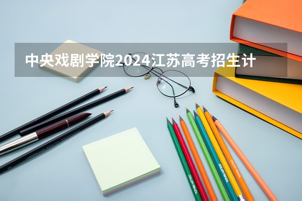 中央戏剧学院2024江苏高考招生计划详解
